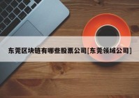 东莞区块链有哪些股票公司[东莞领域公司]