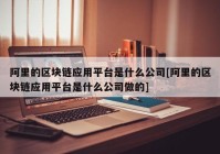 阿里的区块链应用平台是什么公司[阿里的区块链应用平台是什么公司做的]